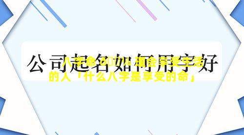 八字命 🐼 理会享受生活的人「什么八字是享受的命」